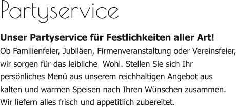 Partyservice Unser Partyservice für Festlichkeiten aller Art! Ob Familienfeier, Jubiläen, Firmenveranstaltung oder Vereinsfeier, wir sorgen für das leibliche  Wohl. Stellen Sie sich Ihr persönliches Menü aus unserem reichhaltigen Angebot aus kalten und warmen Speisen nach Ihren Wünschen zusammen. Wir liefern alles frisch und appetitlich zubereitet.