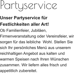 Partyservice Unser Partyservice für Festlichkeiten aller Art! Ob Familienfeier, Jubiläen, Firmenveranstaltung oder Vereinsfeier, wir sorgen für das leibliche  Wohl. Stellen Sie sich Ihr persönliches Menü aus unserem reichhaltigen Angebot aus kalten und warmen Speisen nach Ihren Wünschen zusammen. Wir liefern alles frisch und appetitlich zubereitet.