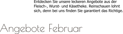 Entdecken Sie unsere leckeren Angebote aus derFleisch-, Wurst- und Käsetheke. Reinschauen lohntsich, denn bei uns finden Sie garantiert das Richtige.  Angebote Februar