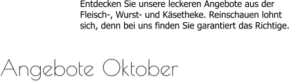Entdecken Sie unsere leckeren Angebote aus derFleisch-, Wurst- und Käsetheke. Reinschauen lohntsich, denn bei uns finden Sie garantiert das Richtige.  Angebote Oktober